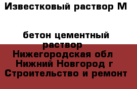 Известковый раствор М-4,бетон,цементный раствор - Нижегородская обл., Нижний Новгород г. Строительство и ремонт » Материалы   . Нижегородская обл.,Нижний Новгород г.